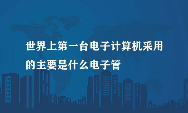 世界上第一台电子计算机采用的主要是什么电子管