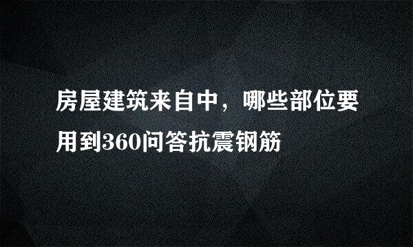 房屋建筑来自中，哪些部位要用到360问答抗震钢筋