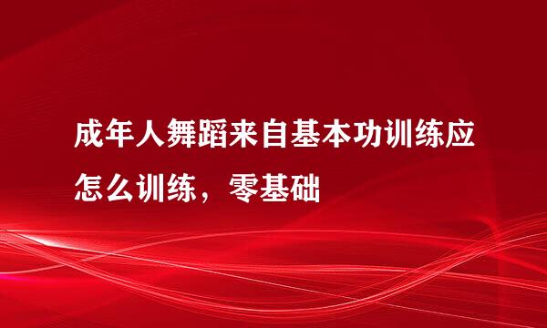 成年人舞蹈来自基本功训练应怎么训练，零基础