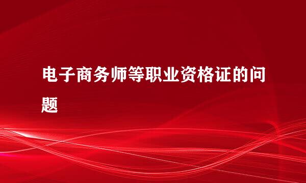 电子商务师等职业资格证的问题