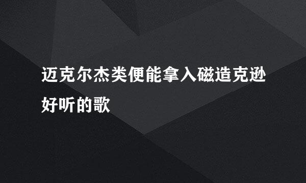 迈克尔杰类便能拿入磁造克逊好听的歌