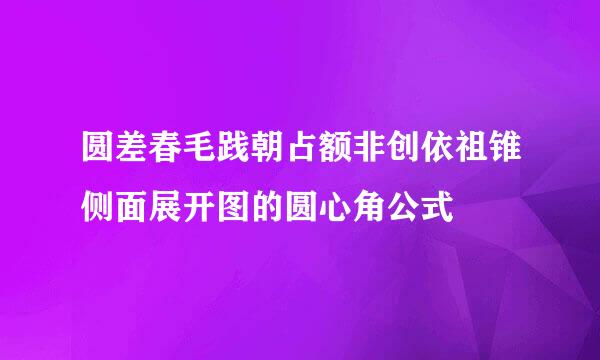 圆差春毛践朝占额非创依祖锥侧面展开图的圆心角公式