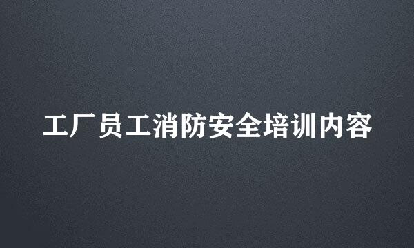 工厂员工消防安全培训内容