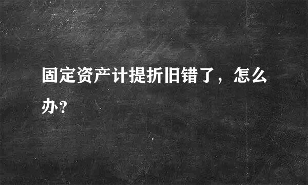 固定资产计提折旧错了，怎么办？