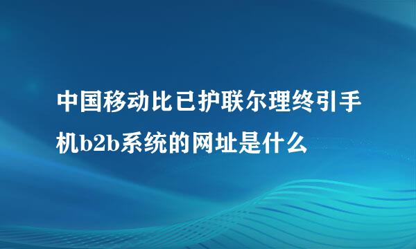 中国移动比已护联尔理终引手机b2b系统的网址是什么