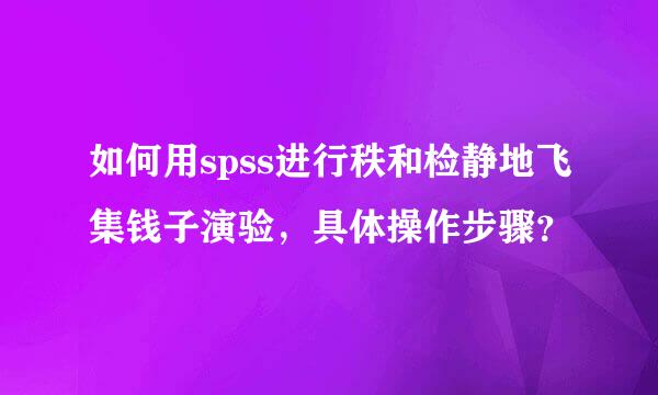 如何用spss进行秩和检静地飞集钱子演验，具体操作步骤？