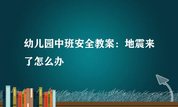 幼儿园中班安全教案：地震来了怎么办