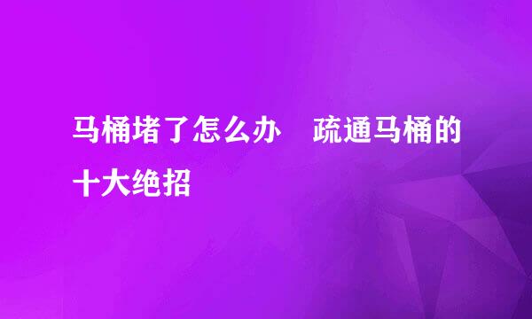 马桶堵了怎么办 疏通马桶的十大绝招