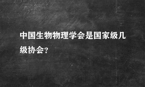 中国生物物理学会是国家级几级协会？