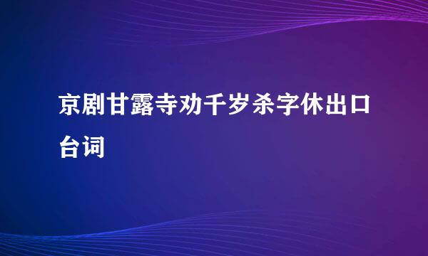 京剧甘露寺劝千岁杀字休出口台词