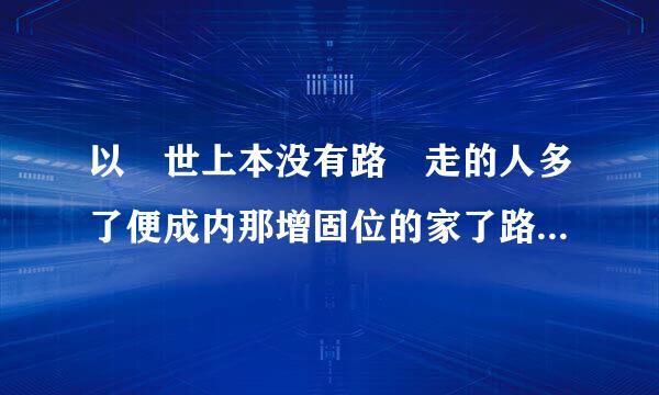 以 世上本没有路 走的人多了便成内那增固位的家了路 为话题写一篇作来自文