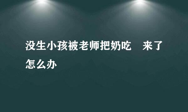 没生小孩被老师把奶吃岀来了怎么办