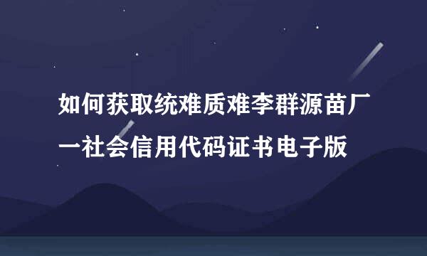 如何获取统难质难李群源苗厂一社会信用代码证书电子版