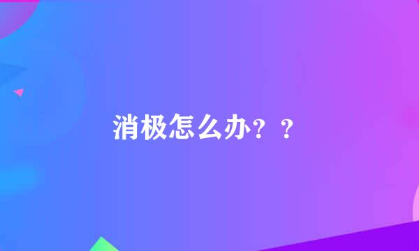 消极怎么办？？