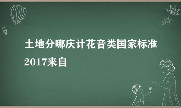 土地分哪庆计花音类国家标准2017来自