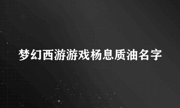 梦幻西游游戏杨息质油名字