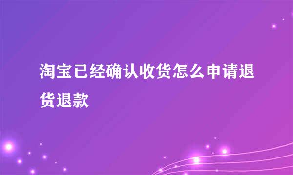 淘宝已经确认收货怎么申请退货退款