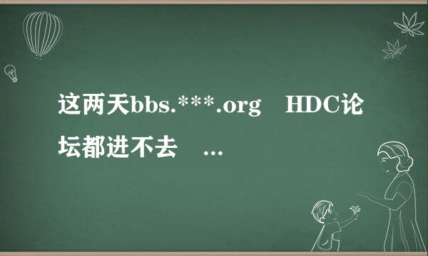 这两天bbs.***.org HDC论坛都进不去 我同学也点不进来自去 一直无法打开页面 为视点扩什么啊？