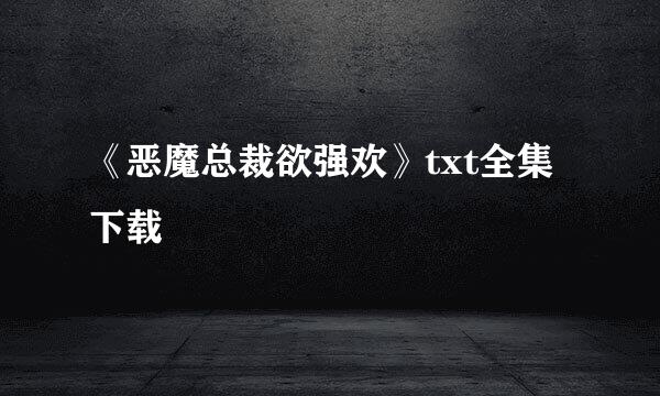 《恶魔总裁欲强欢》txt全集下载