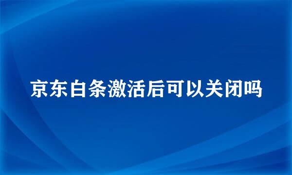 京东白条激活后可以关闭吗