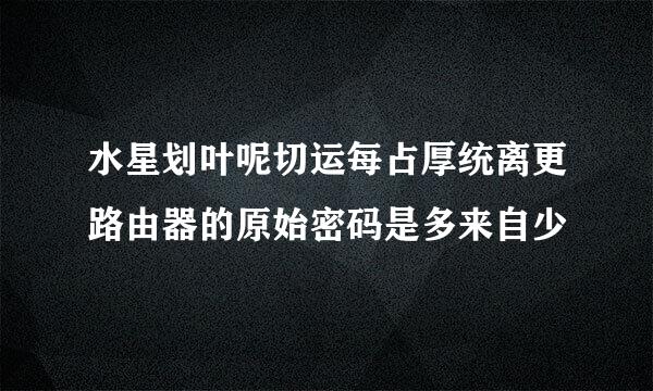 水星划叶呢切运每占厚统离更路由器的原始密码是多来自少