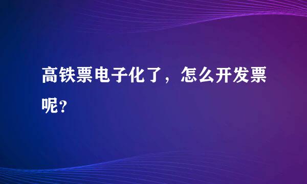 高铁票电子化了，怎么开发票呢？