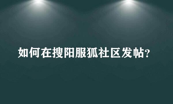 如何在搜阳服狐社区发帖？