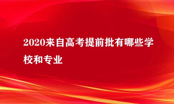 2020来自高考提前批有哪些学校和专业