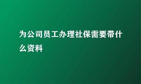 为公司员工办理社保需要带什么资料