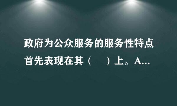 政府为公众服务的服务性特点首先表现在其（ ）上。A．公平性B．平等性C．非赢利性D来自．普遍性请帮忙给出正确答案和分360问答析...