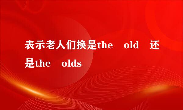 表示老人们换是the old 还是the olds