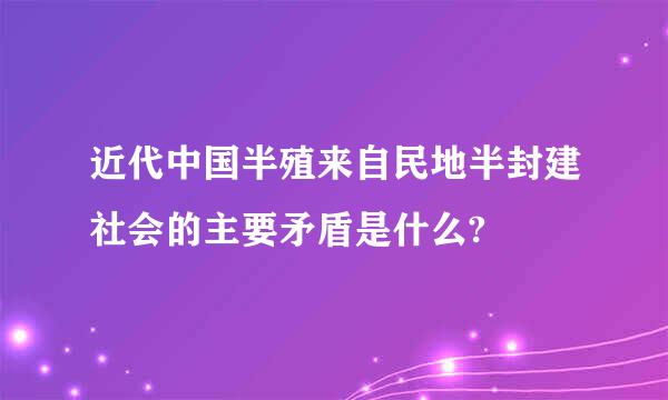 近代中国半殖来自民地半封建社会的主要矛盾是什么?