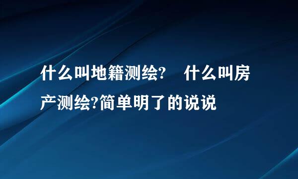 什么叫地籍测绘? 什么叫房产测绘?简单明了的说说