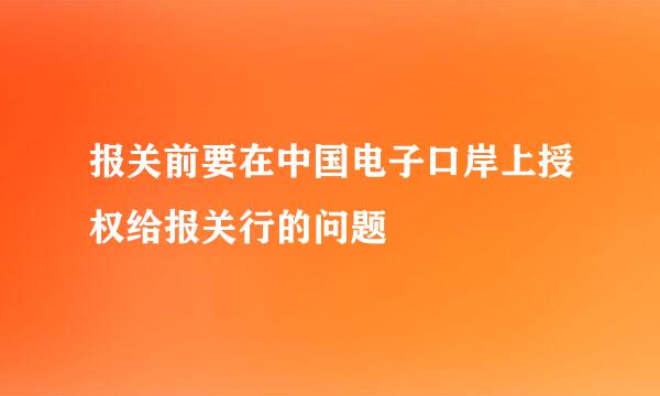 报关前要在中国电子口岸上授权给报关行的问题