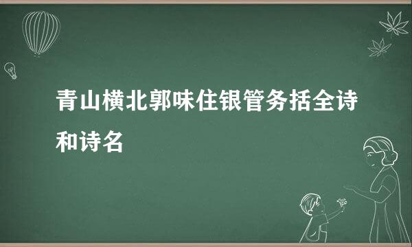 青山横北郭味住银管务括全诗和诗名