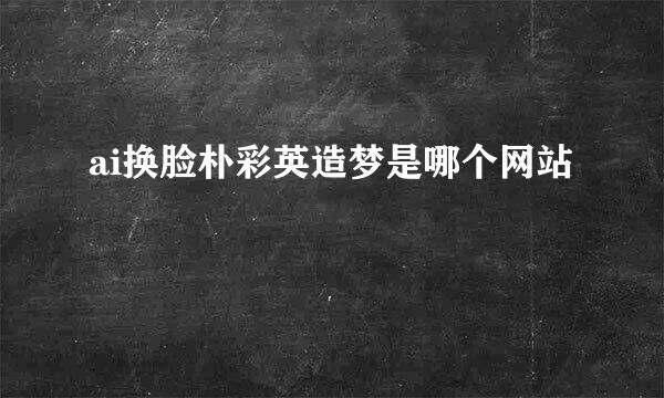 ai换脸朴彩英造梦是哪个网站