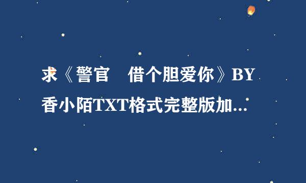 求《警官 借个胆爱你》BY香小陌TXT格式完整版加番外，谢谢！