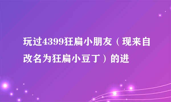 玩过4399狂扁小朋友（现来自改名为狂扁小豆丁）的进