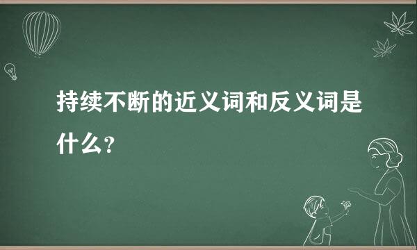 持续不断的近义词和反义词是什么？