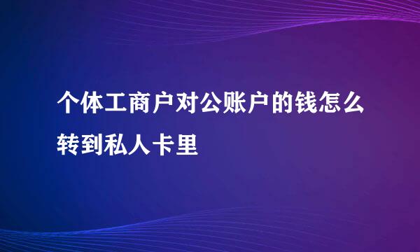 个体工商户对公账户的钱怎么转到私人卡里