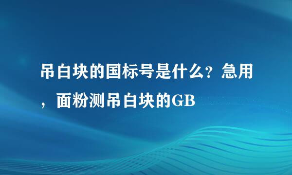 吊白块的国标号是什么？急用，面粉测吊白块的GB