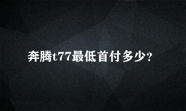 奔腾t77最低首付多少？