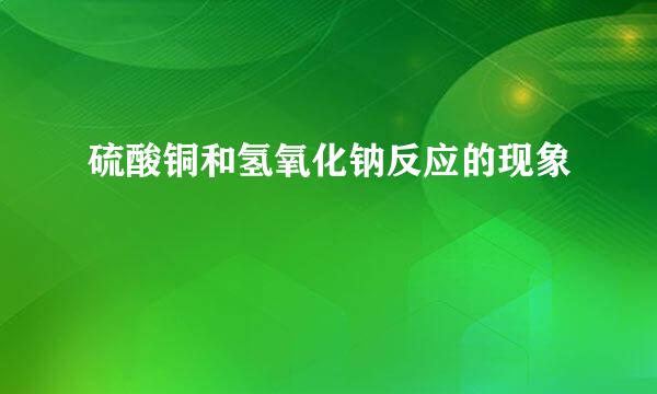 硫酸铜和氢氧化钠反应的现象