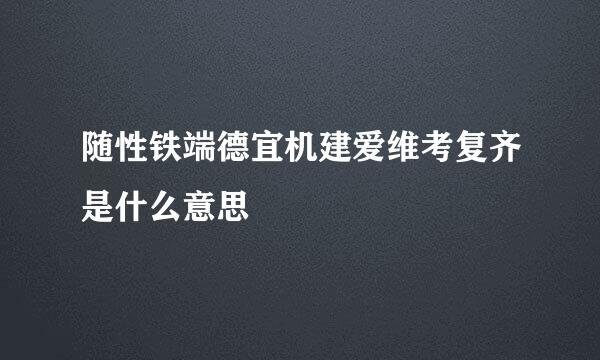 随性铁端德宜机建爱维考复齐是什么意思