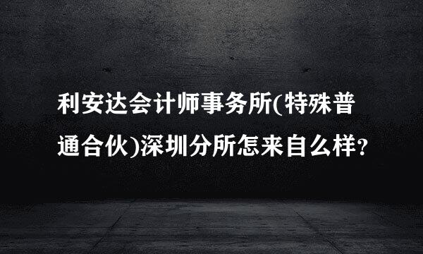 利安达会计师事务所(特殊普通合伙)深圳分所怎来自么样？