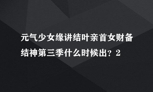 元气少女缘讲结叶亲首女财备结神第三季什么时候出？2