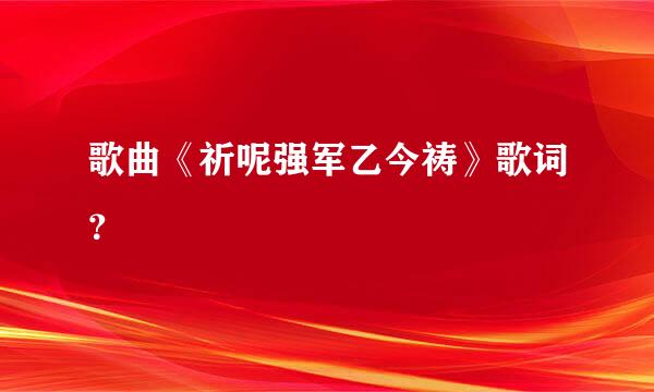 歌曲《祈呢强军乙今祷》歌词？