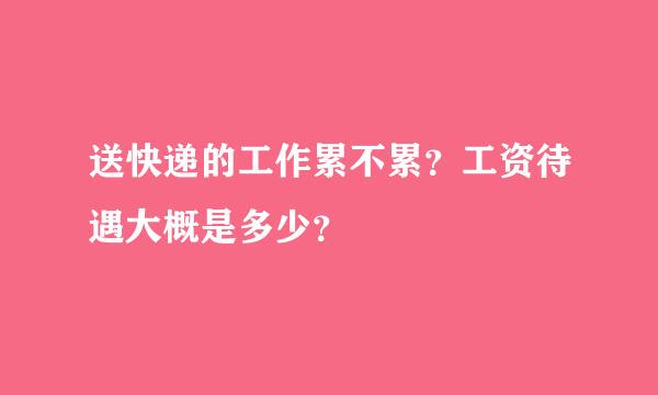 送快递的工作累不累？工资待遇大概是多少？