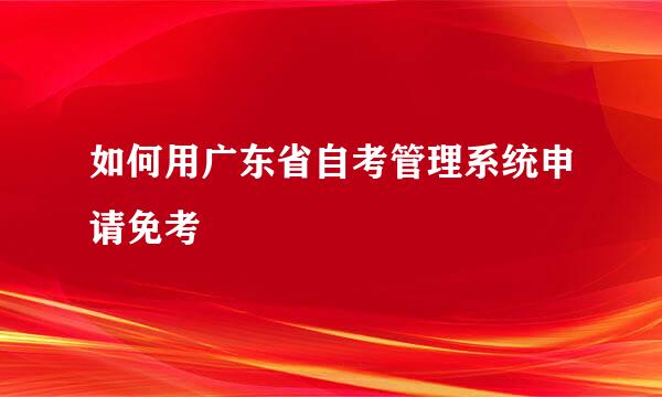 如何用广东省自考管理系统申请免考