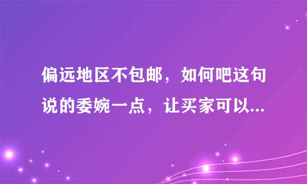 偏远地区不包邮，如何吧这句说的委婉一点，让买家可以接受来自呢！！！